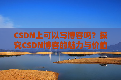 CSDN上可以写博客吗？探究CSDN博客的魅力与价值
