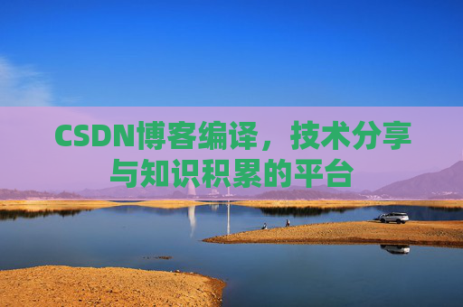 CSDN博客编译，技术分享与知识积累的平台
